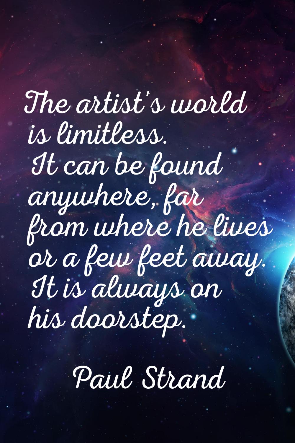 The artist's world is limitless. It can be found anywhere, far from where he lives or a few feet aw