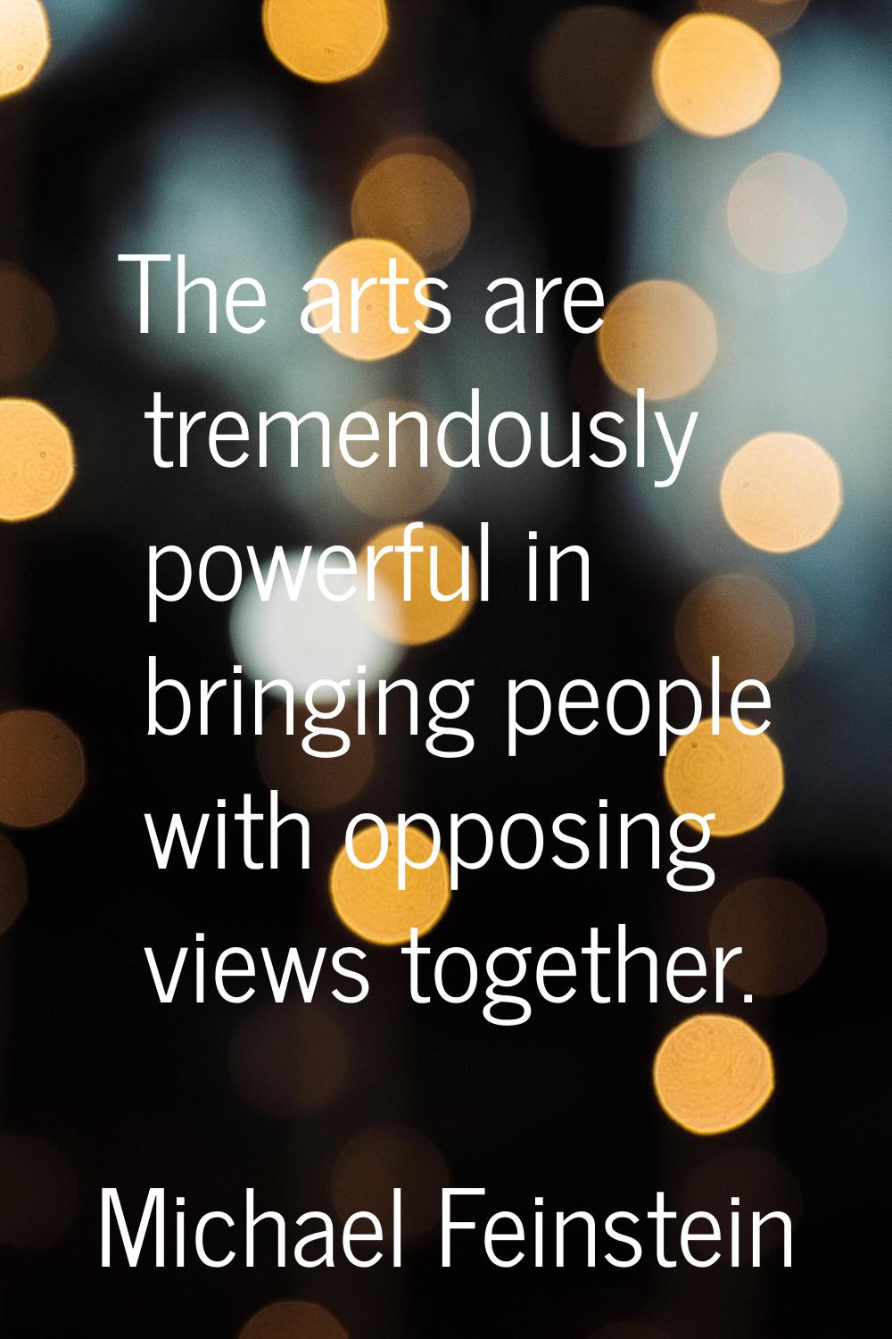 The arts are tremendously powerful in bringing people with opposing views together.