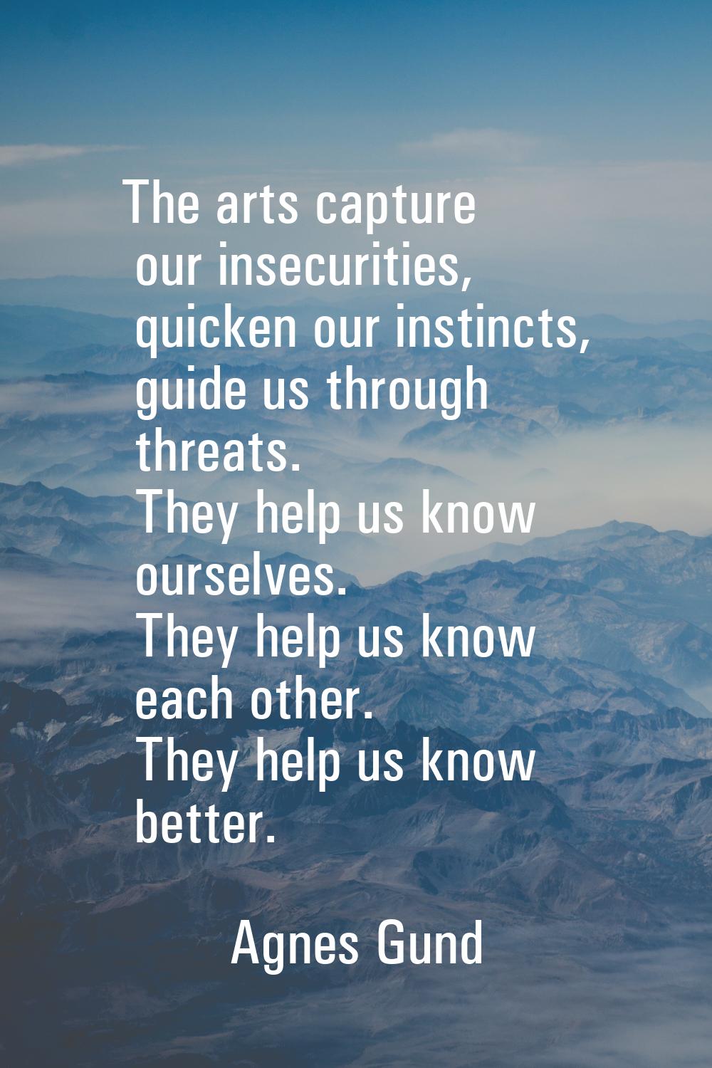 The arts capture our insecurities, quicken our instincts, guide us through threats. They help us kn