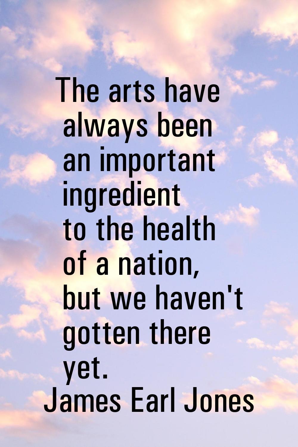 The arts have always been an important ingredient to the health of a nation, but we haven't gotten 