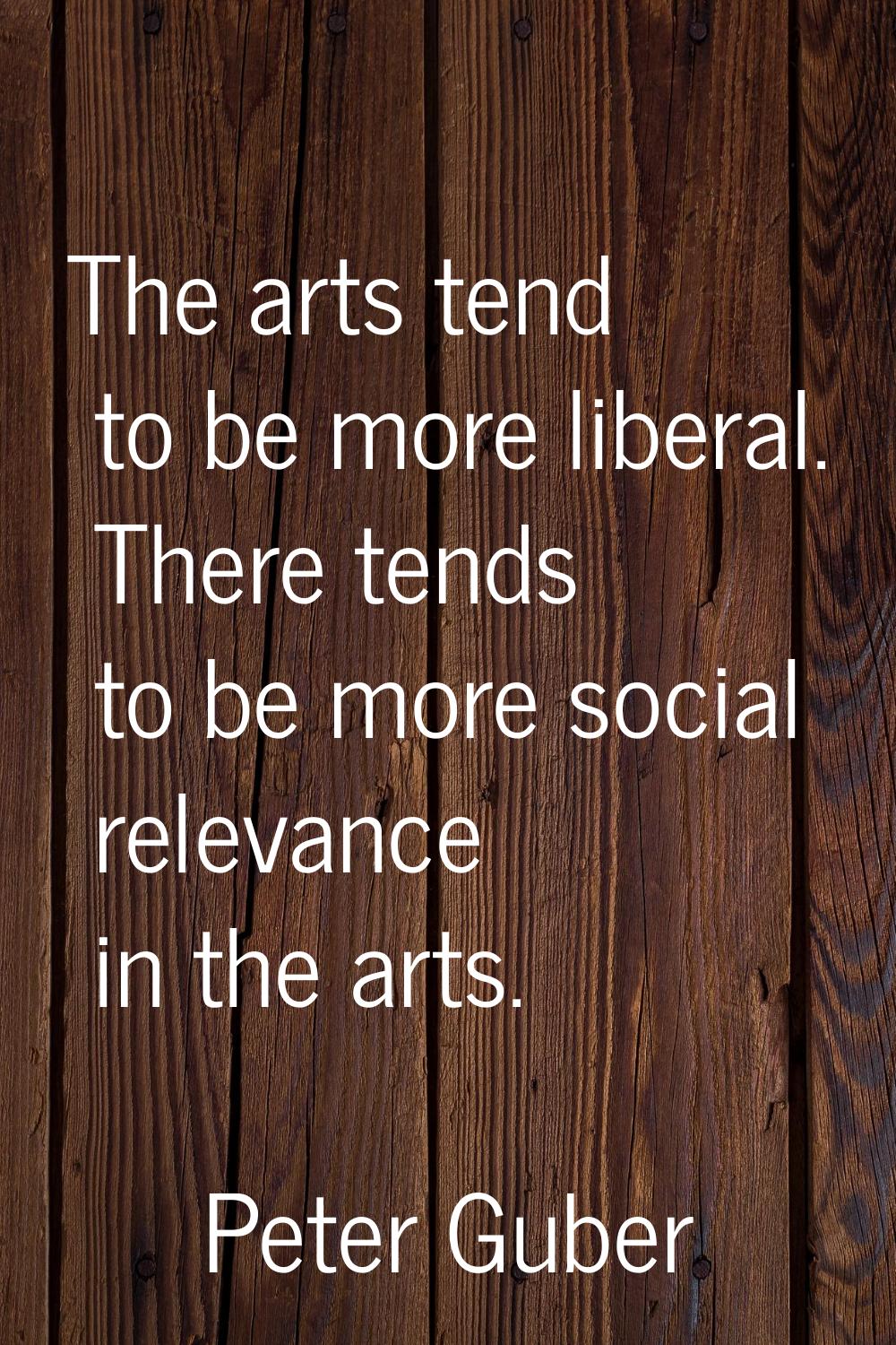 The arts tend to be more liberal. There tends to be more social relevance in the arts.
