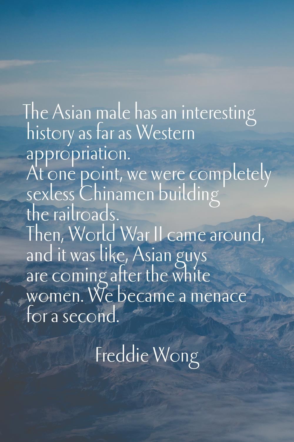 The Asian male has an interesting history as far as Western appropriation. At one point, we were co