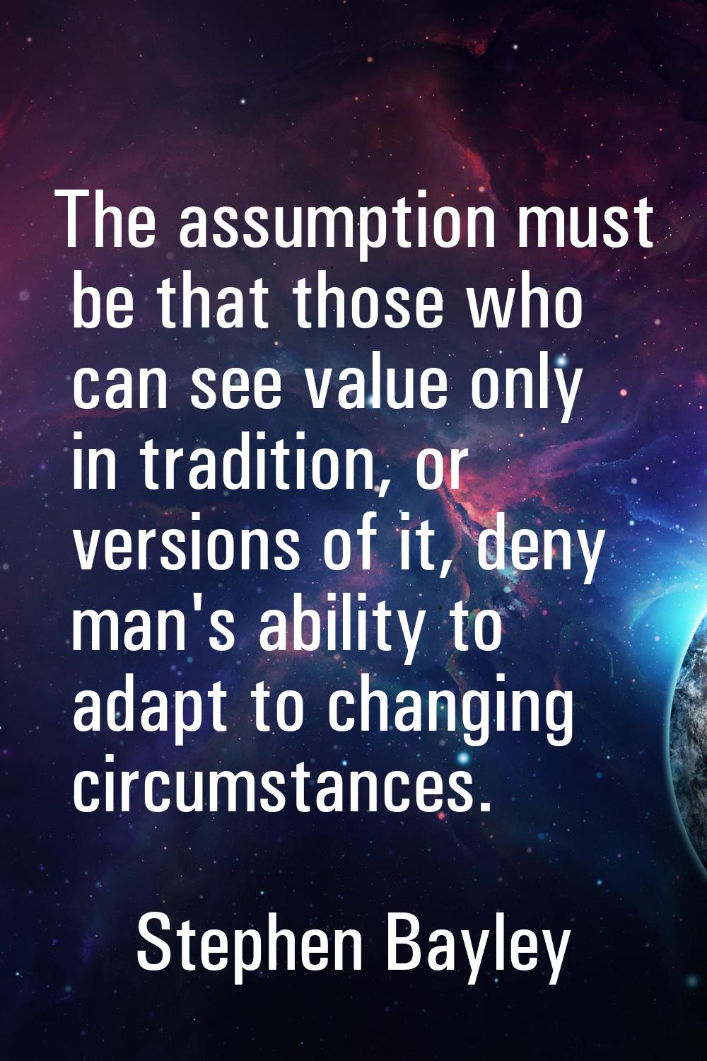 The assumption must be that those who can see value only in tradition, or versions of it, deny man'