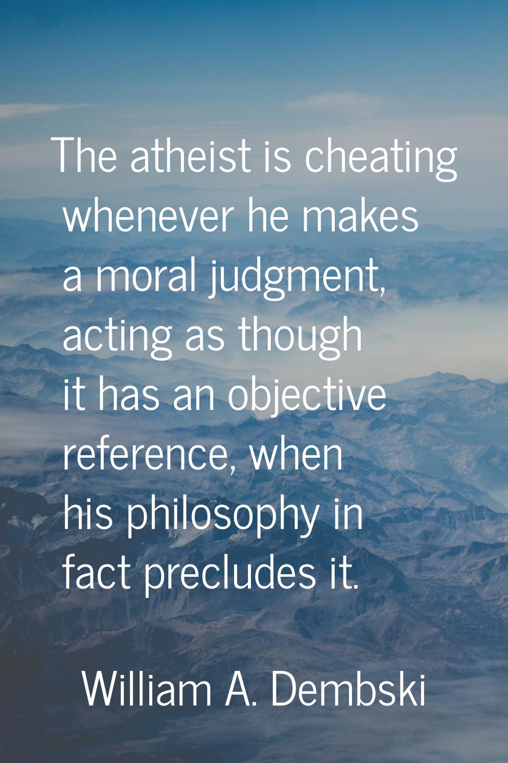 The atheist is cheating whenever he makes a moral judgment, acting as though it has an objective re