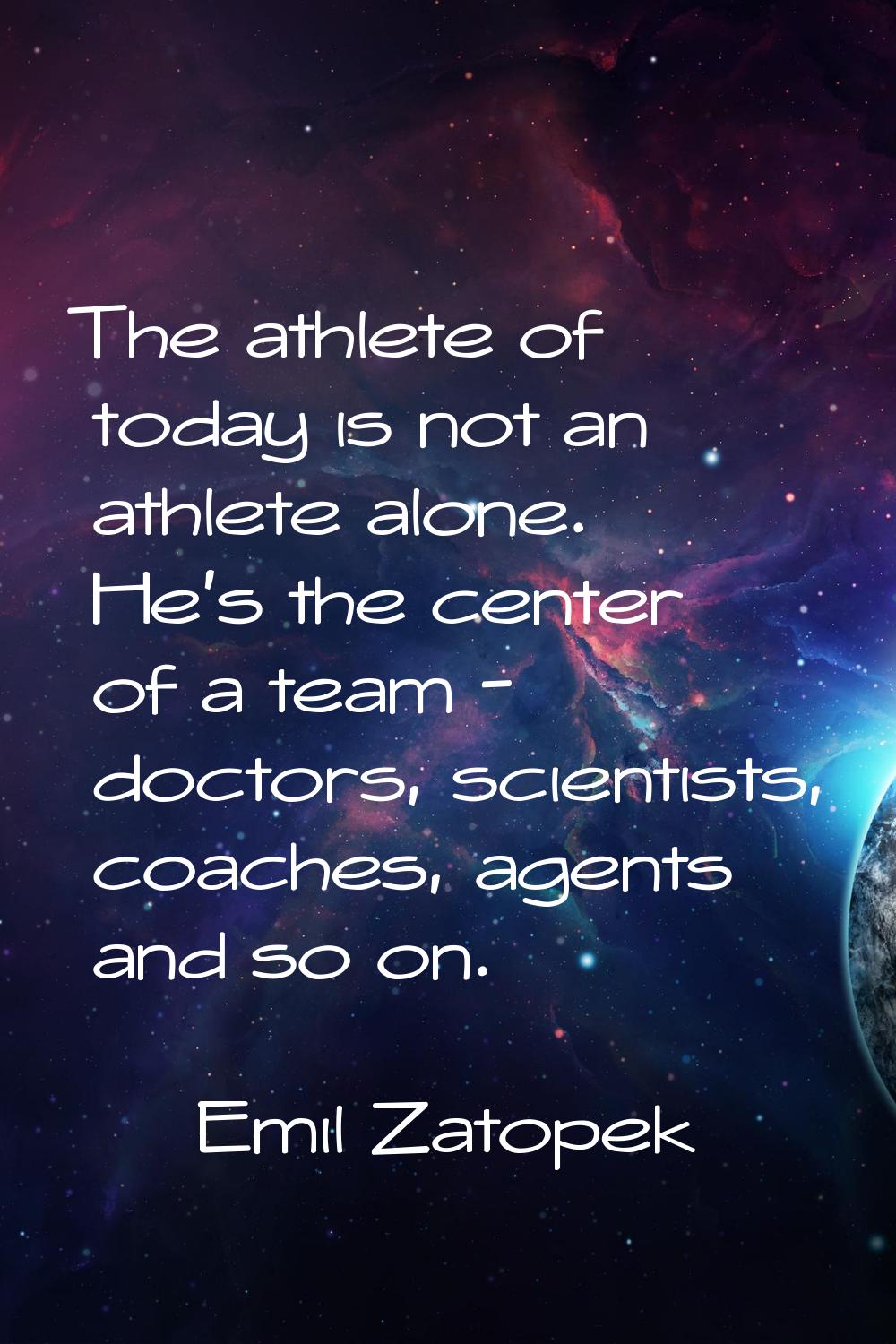 The athlete of today is not an athlete alone. He's the center of a team - doctors, scientists, coac