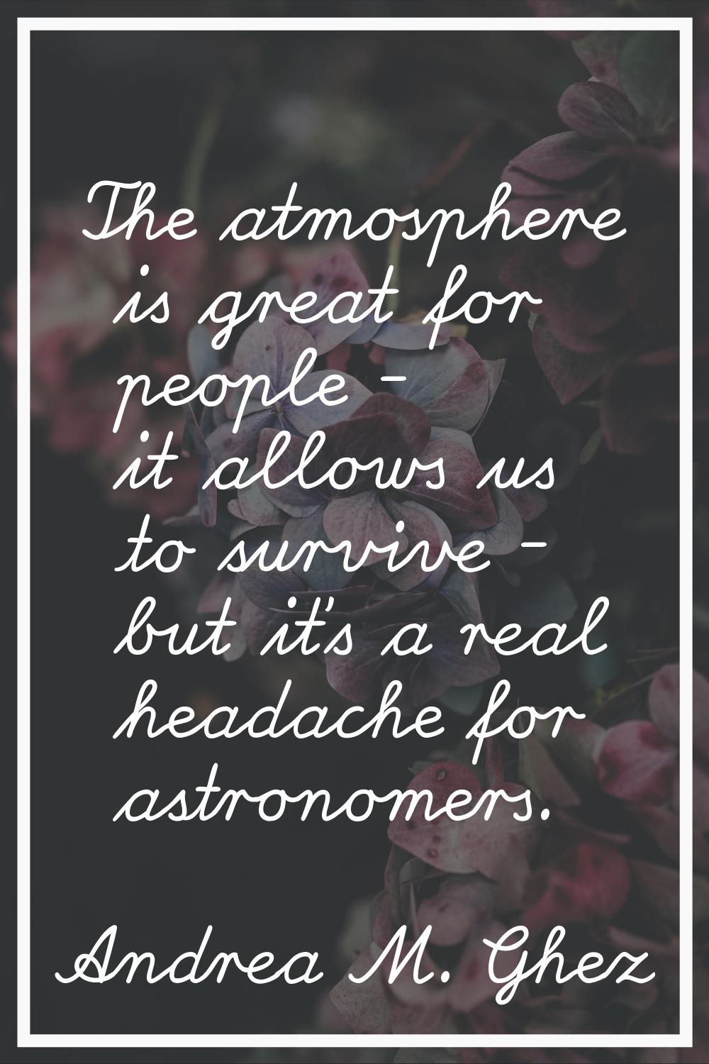 The atmosphere is great for people - it allows us to survive - but it's a real headache for astrono