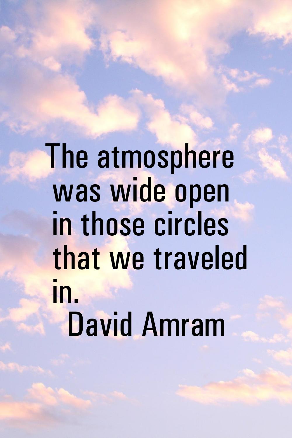 The atmosphere was wide open in those circles that we traveled in.
