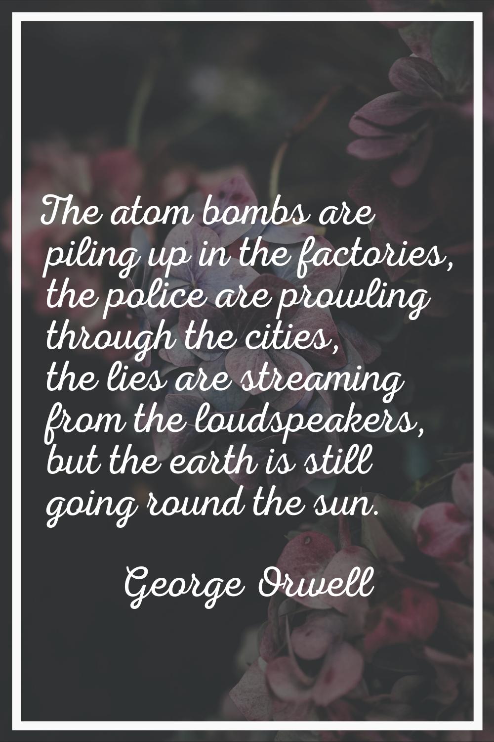 The atom bombs are piling up in the factories, the police are prowling through the cities, the lies