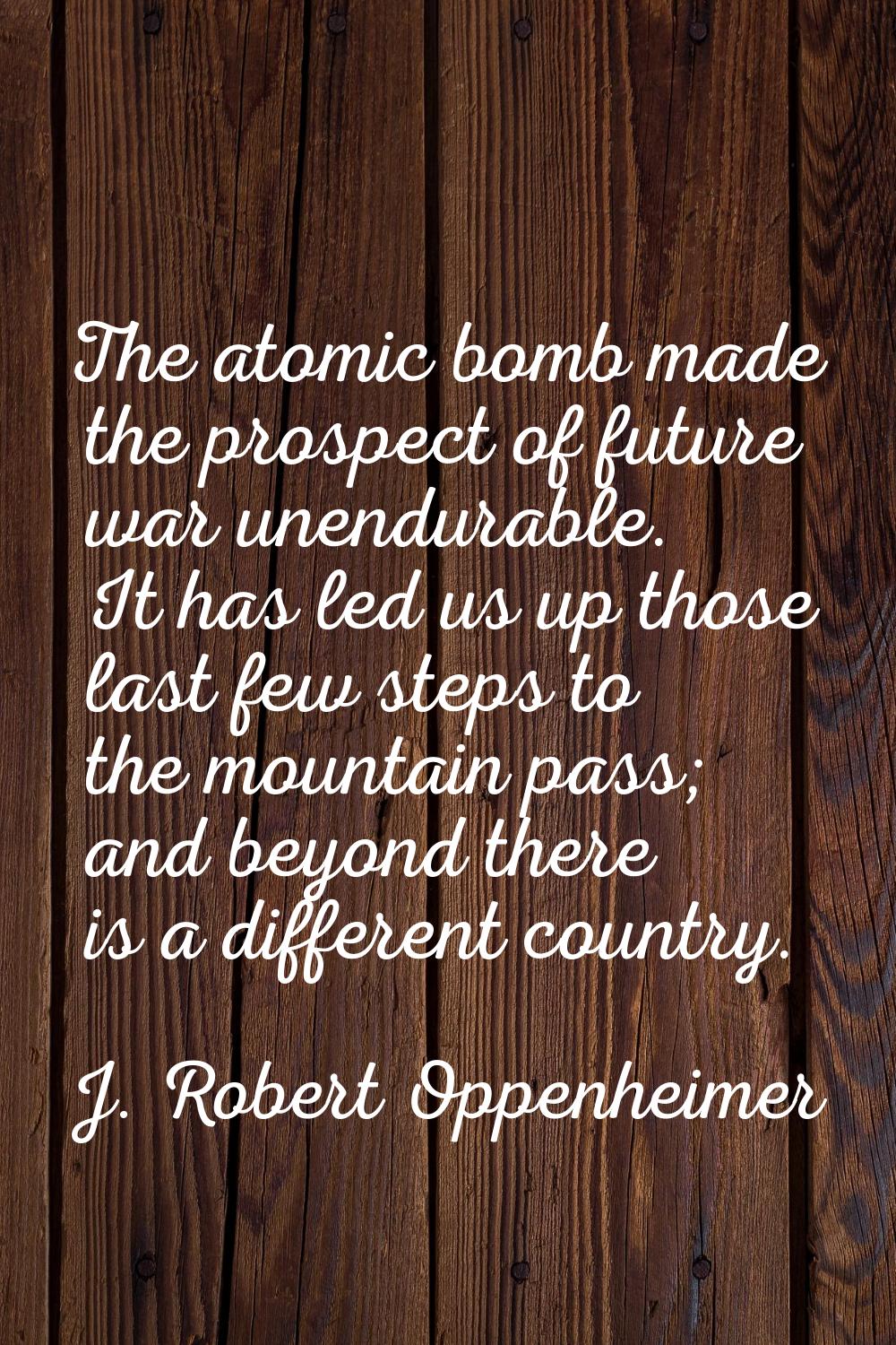 The atomic bomb made the prospect of future war unendurable. It has led us up those last few steps 