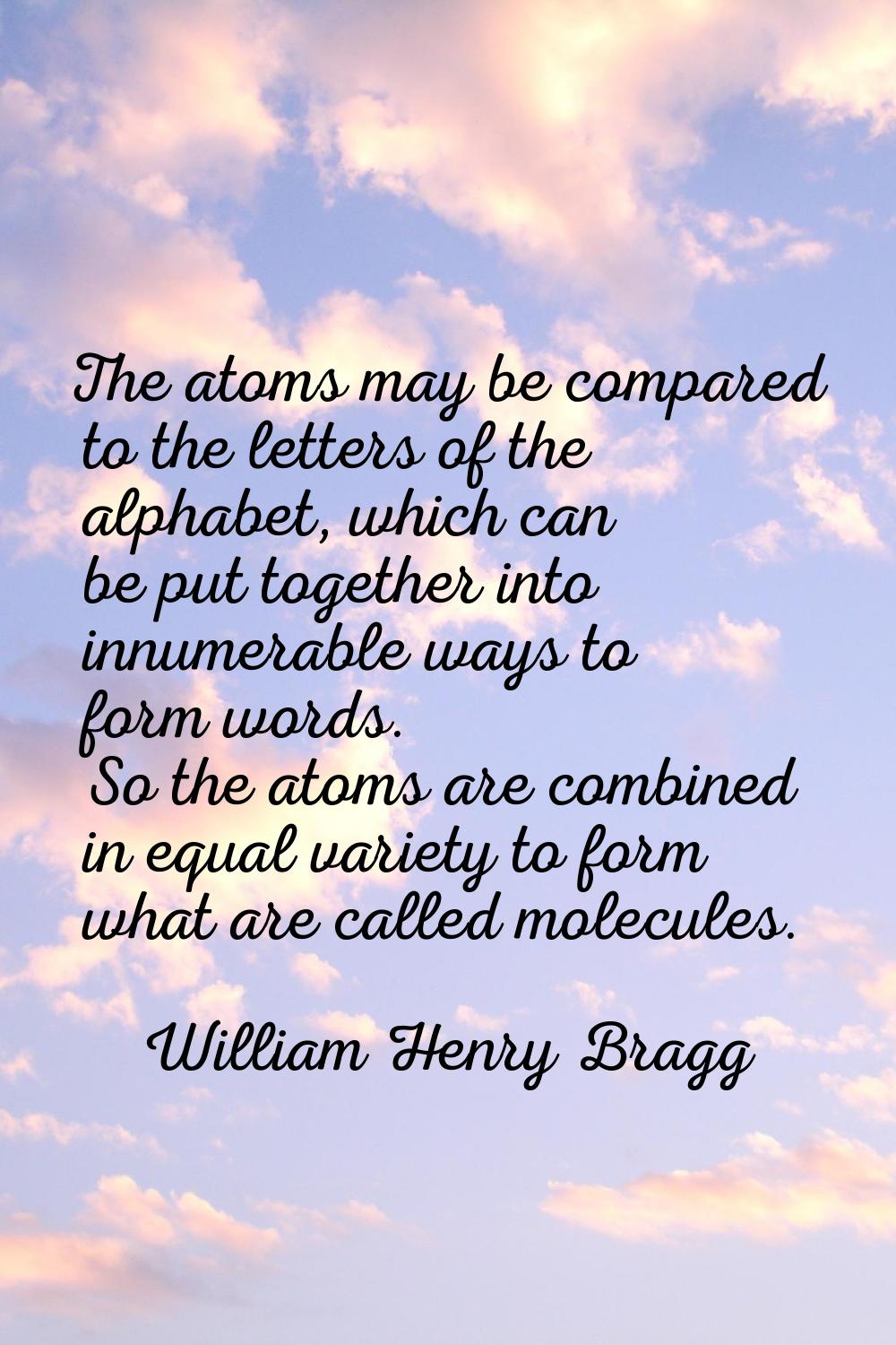 The atoms may be compared to the letters of the alphabet, which can be put together into innumerabl