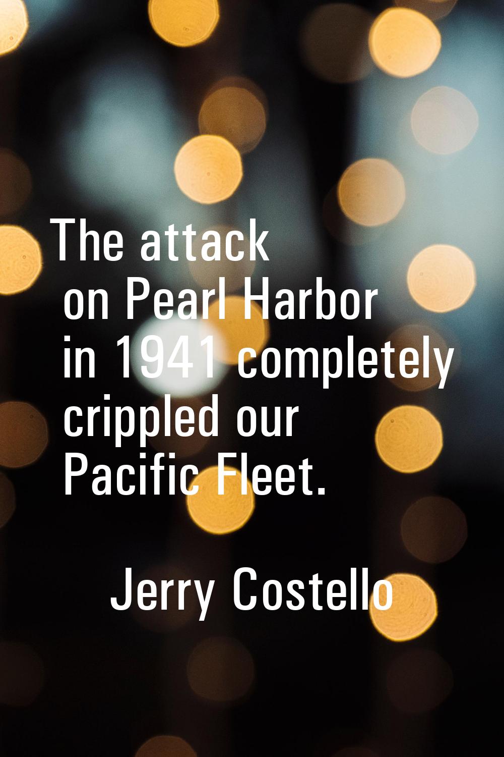 The attack on Pearl Harbor in 1941 completely crippled our Pacific Fleet.