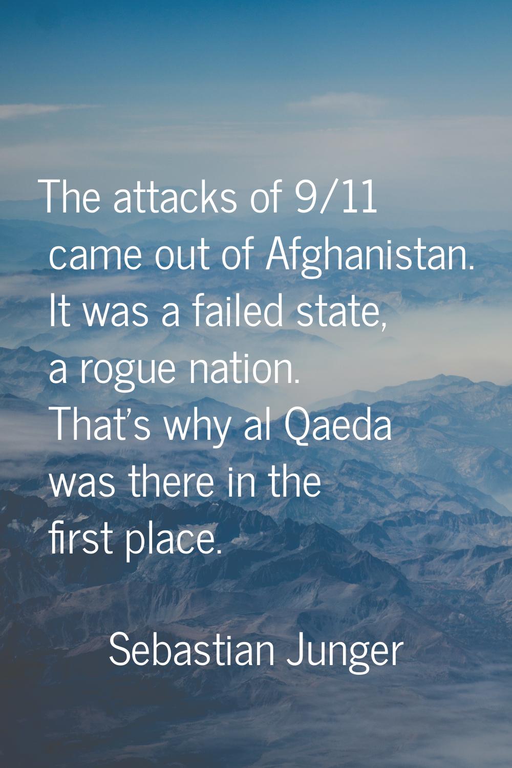 The attacks of 9/11 came out of Afghanistan. It was a failed state, a rogue nation. That's why al Q