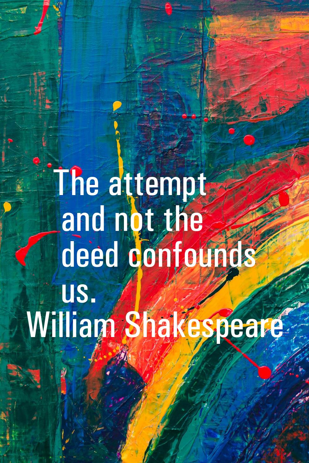 The attempt and not the deed confounds us.