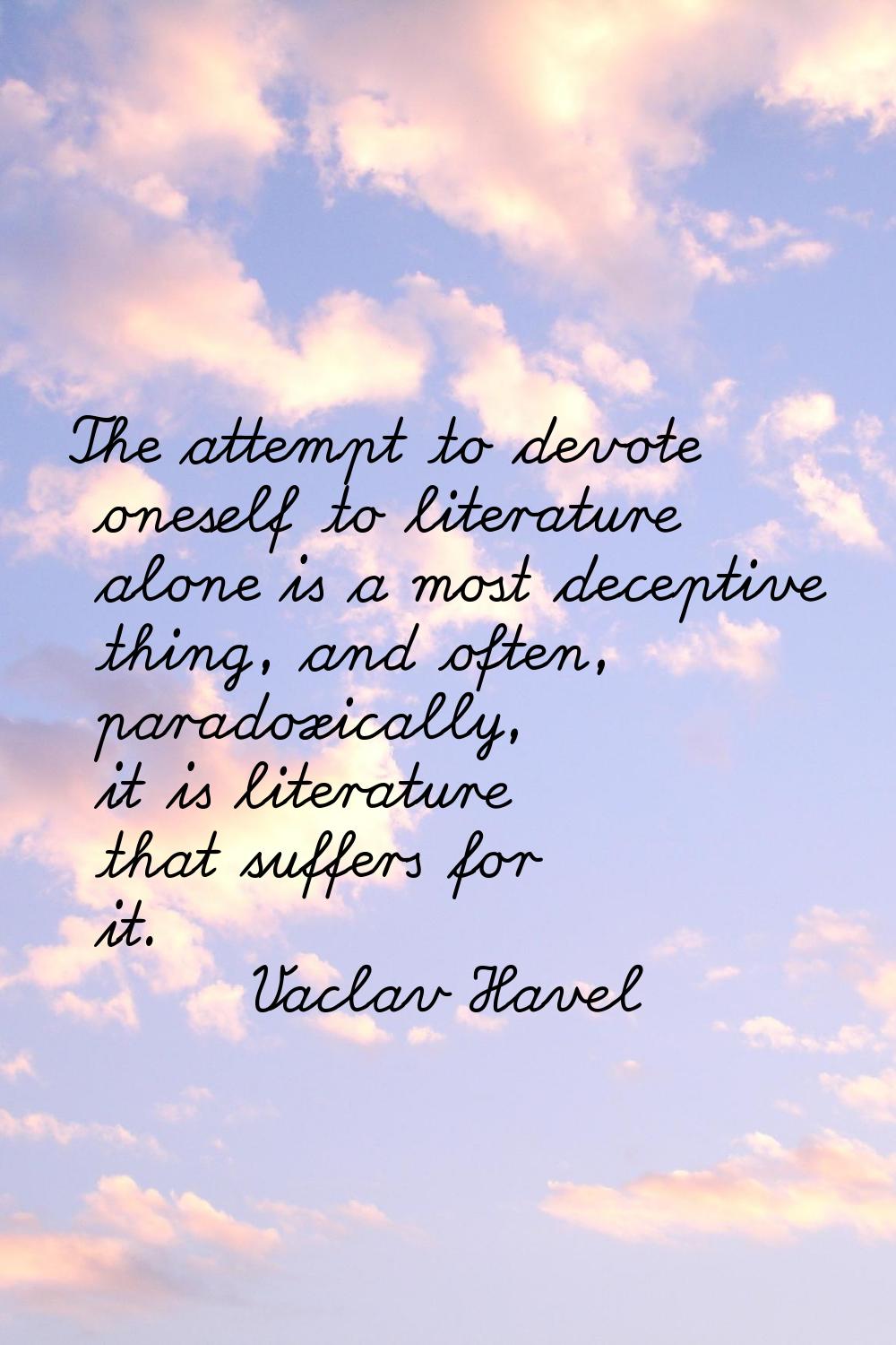 The attempt to devote oneself to literature alone is a most deceptive thing, and often, paradoxical