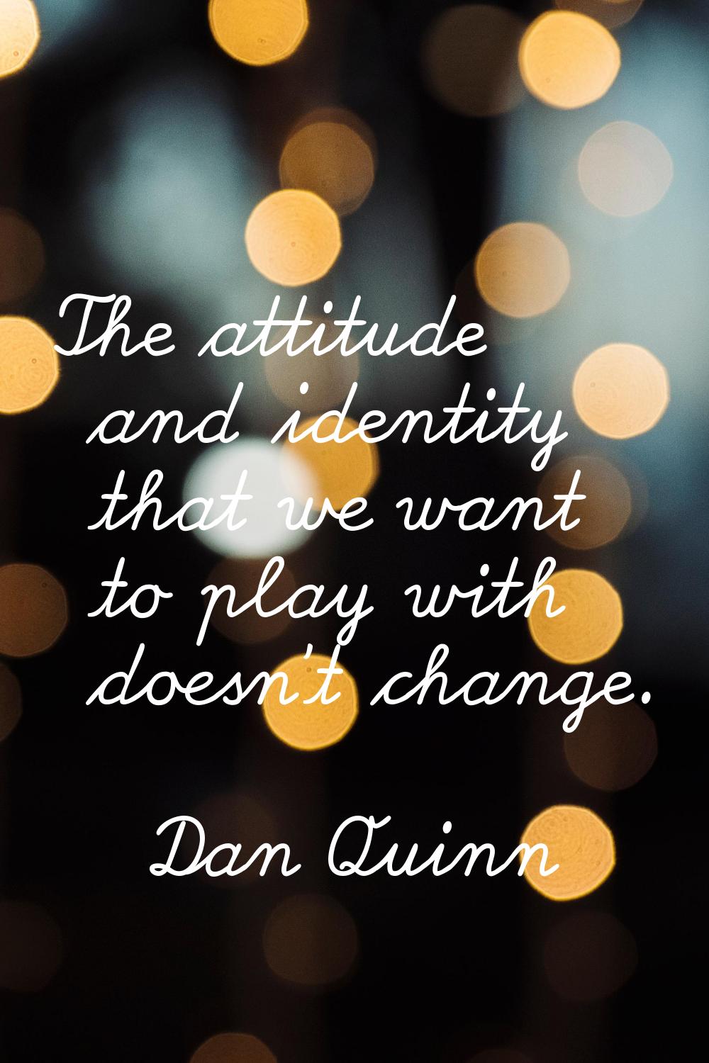 The attitude and identity that we want to play with doesn't change.