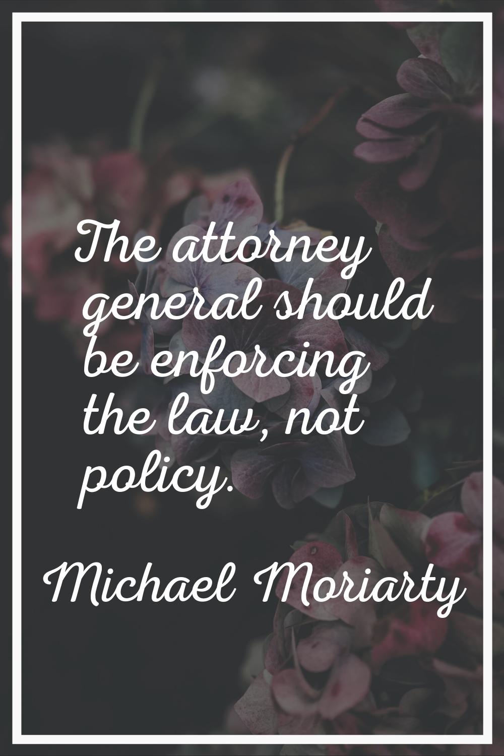 The attorney general should be enforcing the law, not policy.