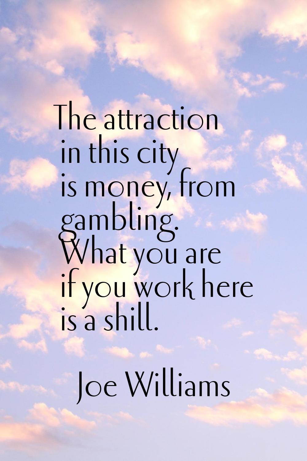 The attraction in this city is money, from gambling. What you are if you work here is a shill.
