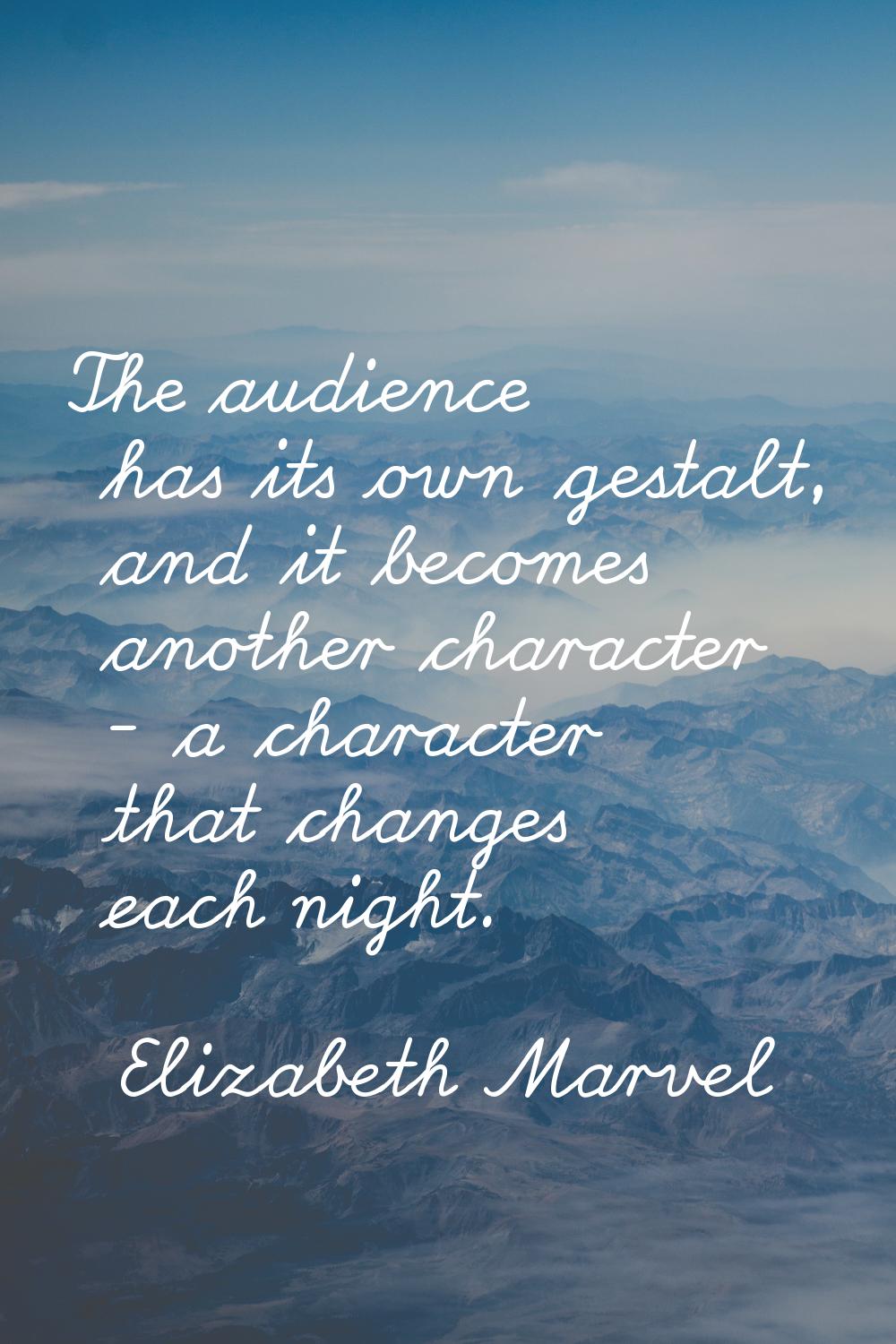 The audience has its own gestalt, and it becomes another character - a character that changes each 