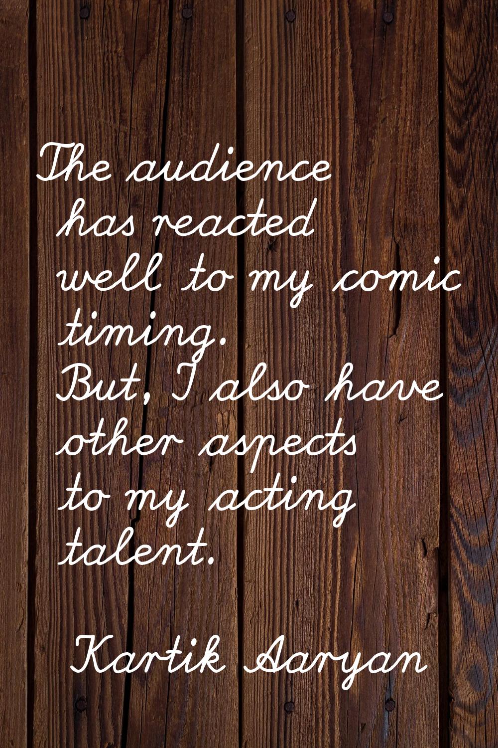 The audience has reacted well to my comic timing. But, I also have other aspects to my acting talen