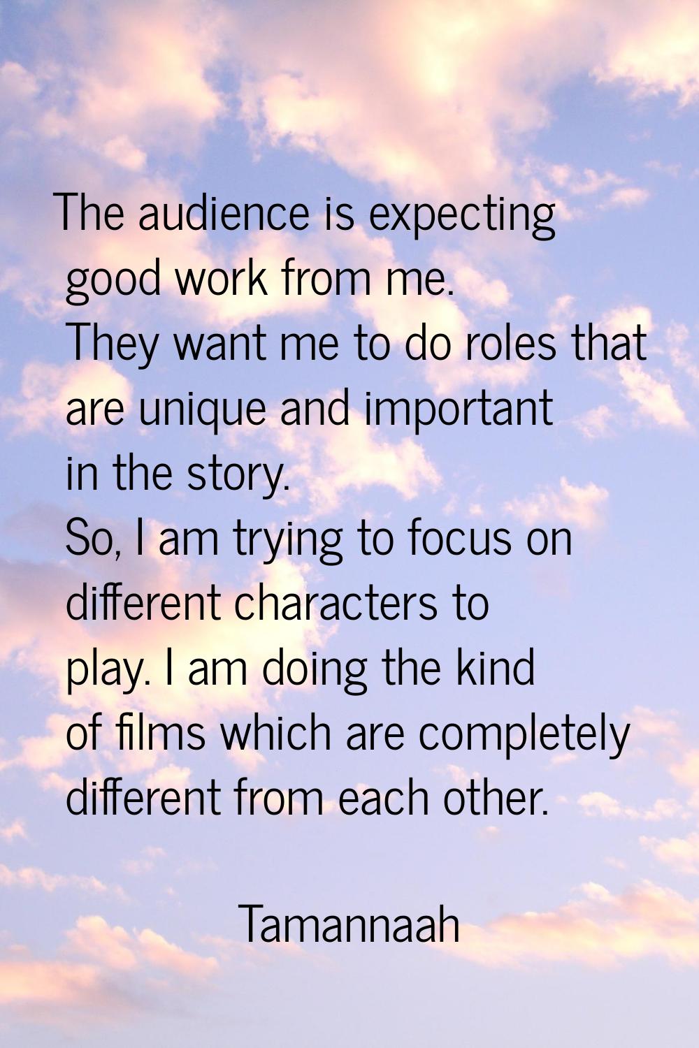 The audience is expecting good work from me. They want me to do roles that are unique and important