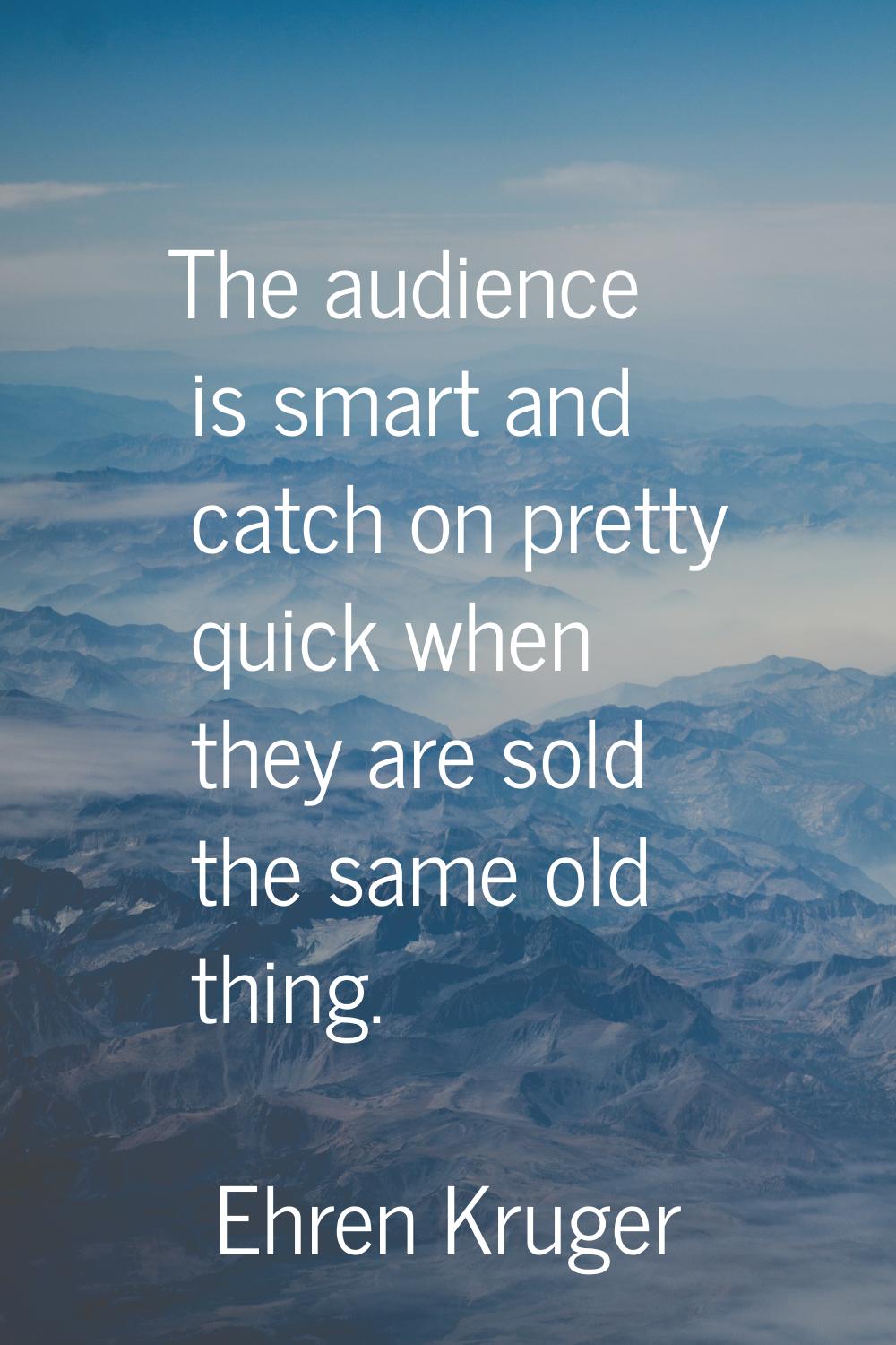 The audience is smart and catch on pretty quick when they are sold the same old thing.