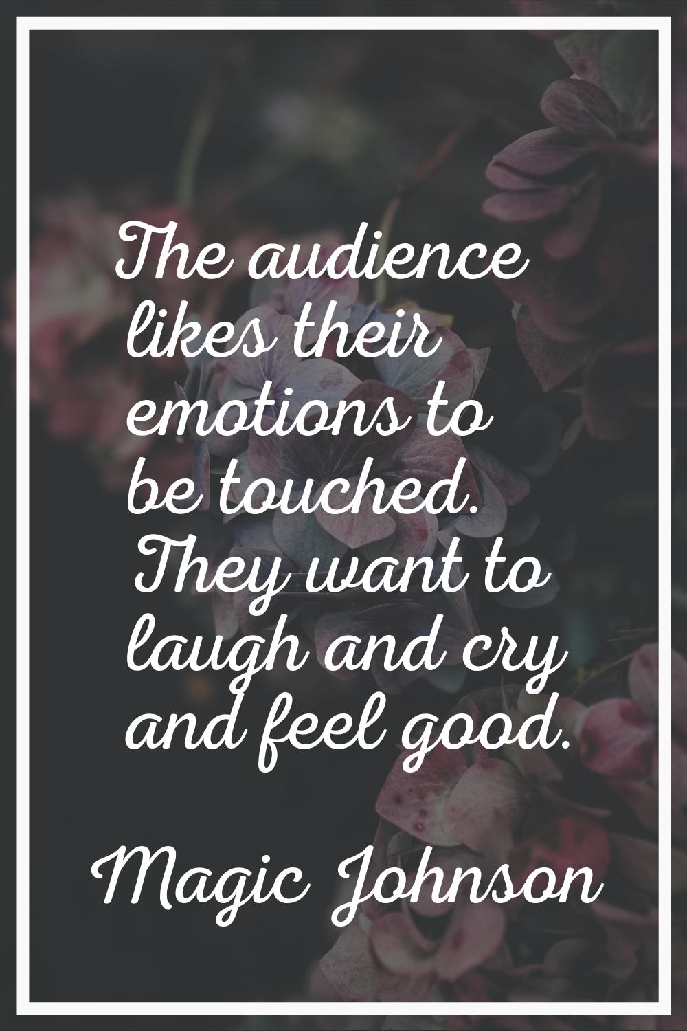 The audience likes their emotions to be touched. They want to laugh and cry and feel good.