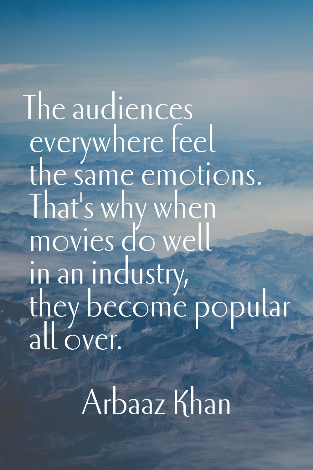 The audiences everywhere feel the same emotions. That's why when movies do well in an industry, the
