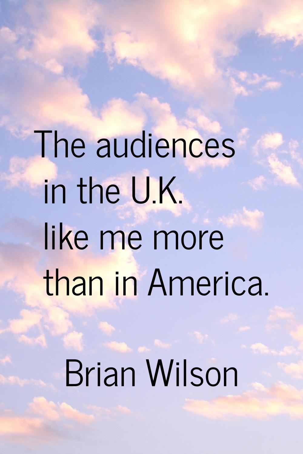 The audiences in the U.K. like me more than in America.