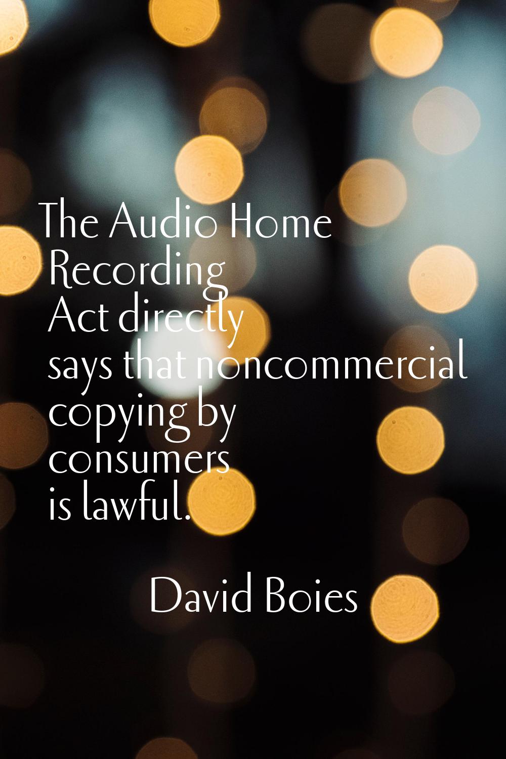 The Audio Home Recording Act directly says that noncommercial copying by consumers is lawful.