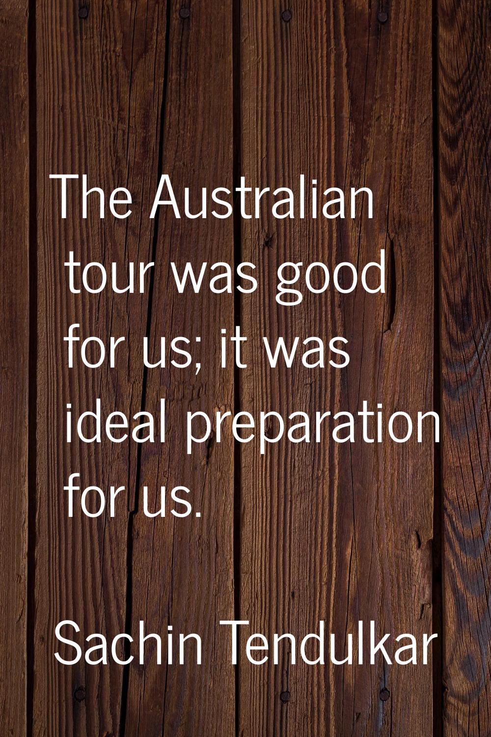 The Australian tour was good for us; it was ideal preparation for us.