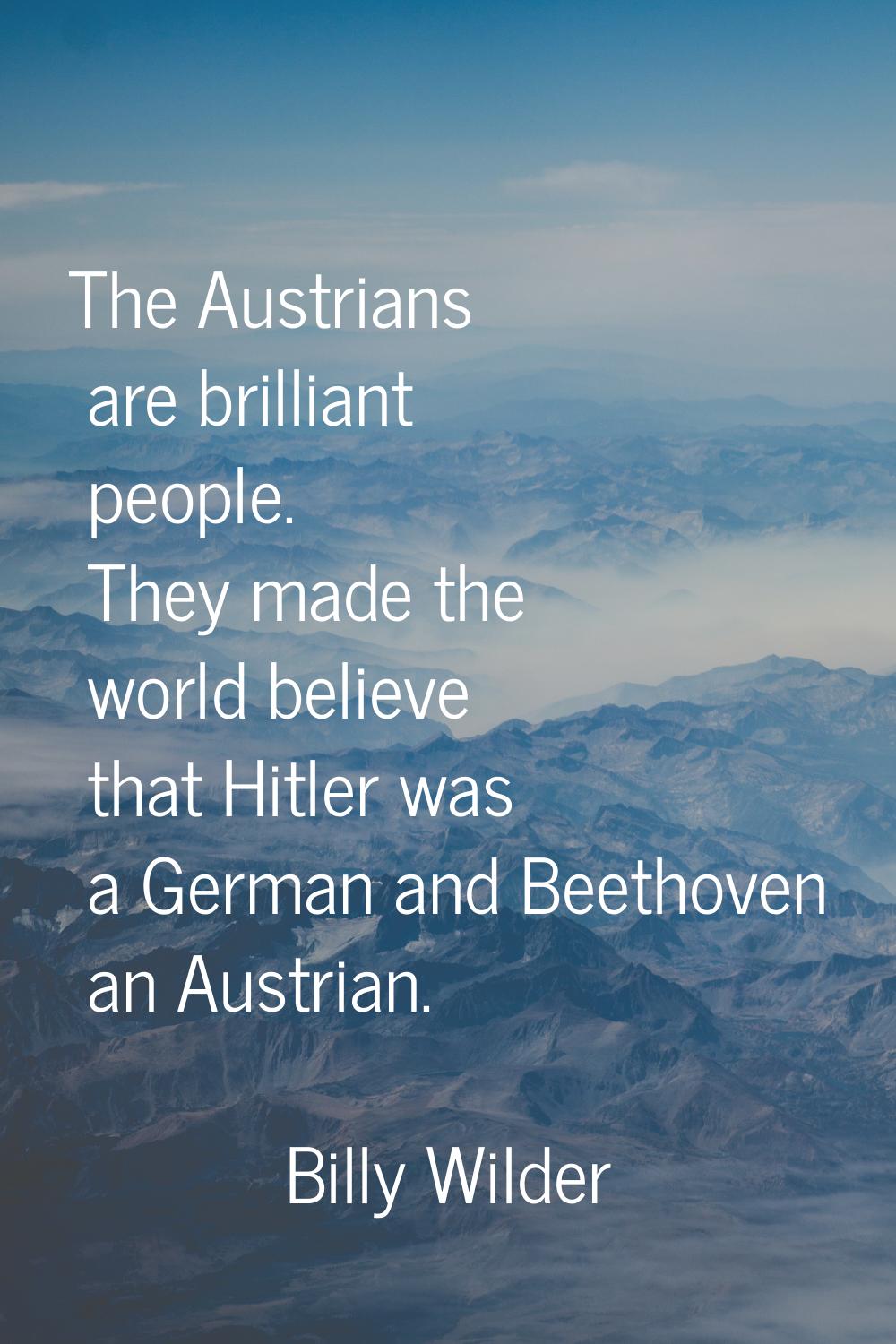 The Austrians are brilliant people. They made the world believe that Hitler was a German and Beetho