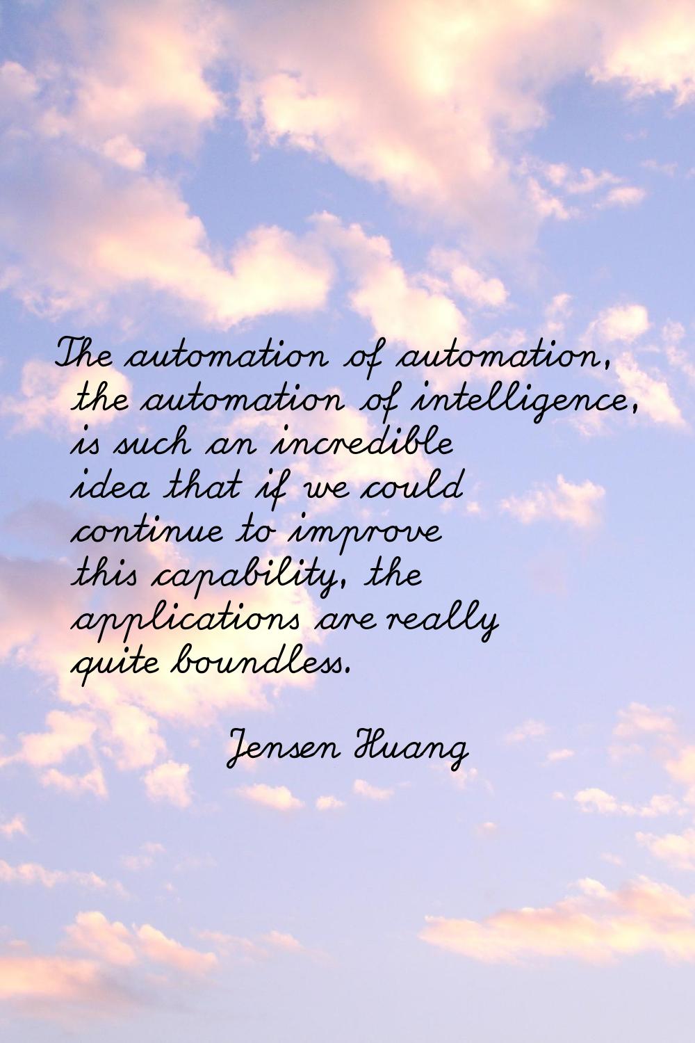 The automation of automation, the automation of intelligence, is such an incredible idea that if we