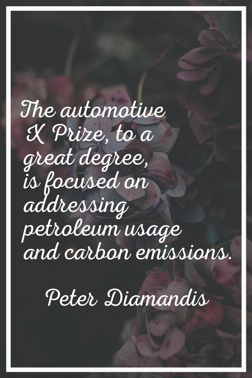 The automotive X Prize, to a great degree, is focused on addressing petroleum usage and carbon emis