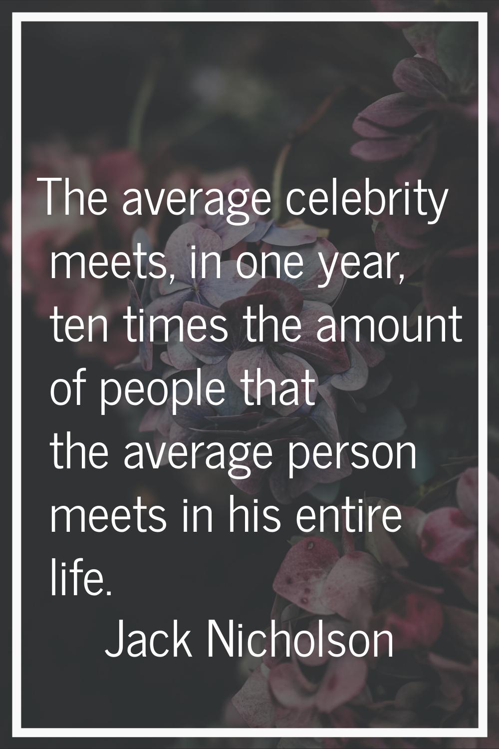 The average celebrity meets, in one year, ten times the amount of people that the average person me