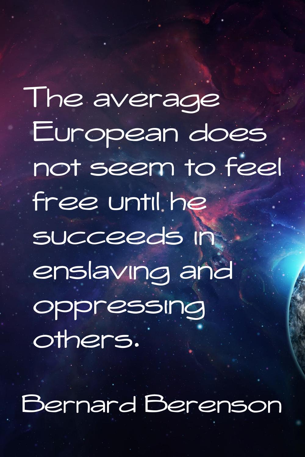 The average European does not seem to feel free until he succeeds in enslaving and oppressing other