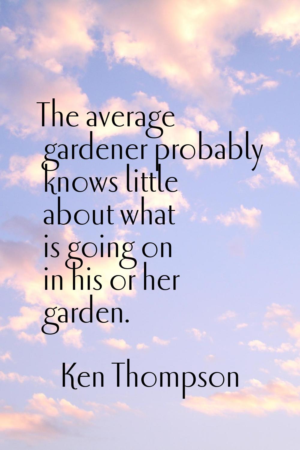 The average gardener probably knows little about what is going on in his or her garden.