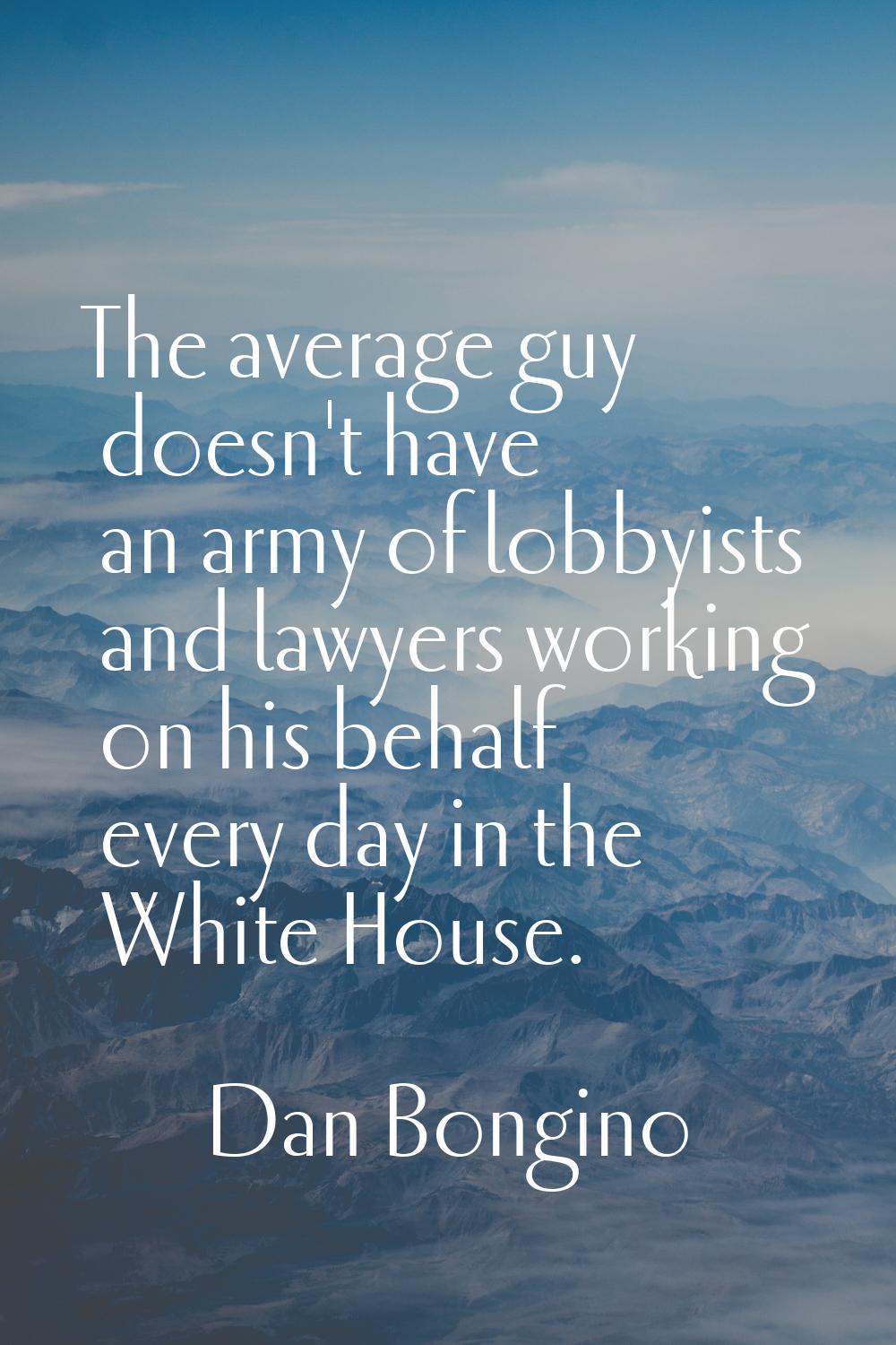 The average guy doesn't have an army of lobbyists and lawyers working on his behalf every day in th