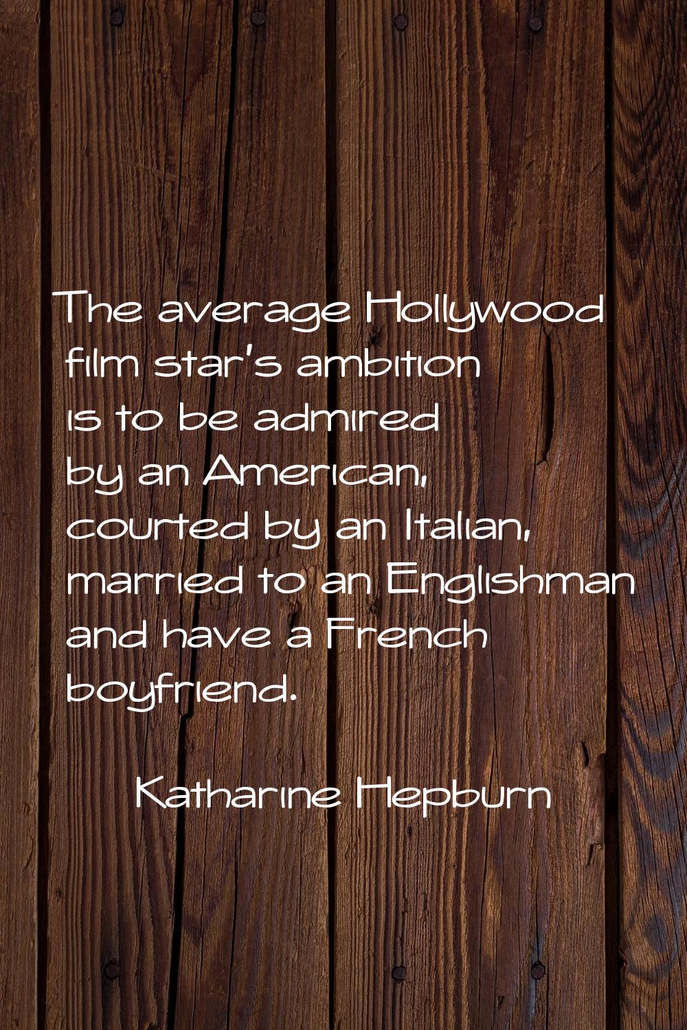 The average Hollywood film star's ambition is to be admired by an American, courted by an Italian, 