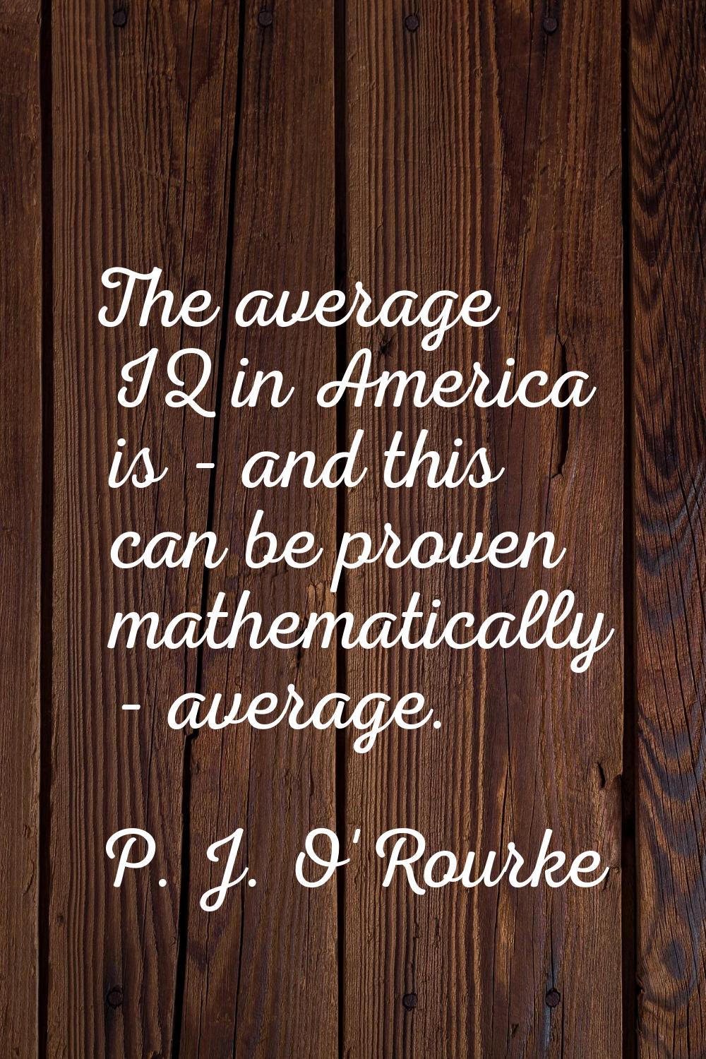 The average IQ in America is - and this can be proven mathematically - average.