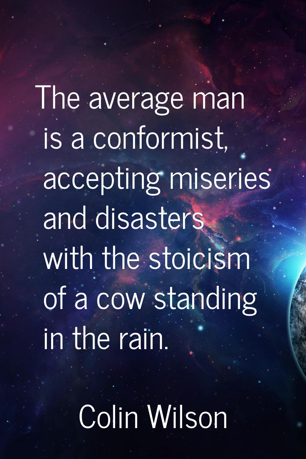 The average man is a conformist, accepting miseries and disasters with the stoicism of a cow standi