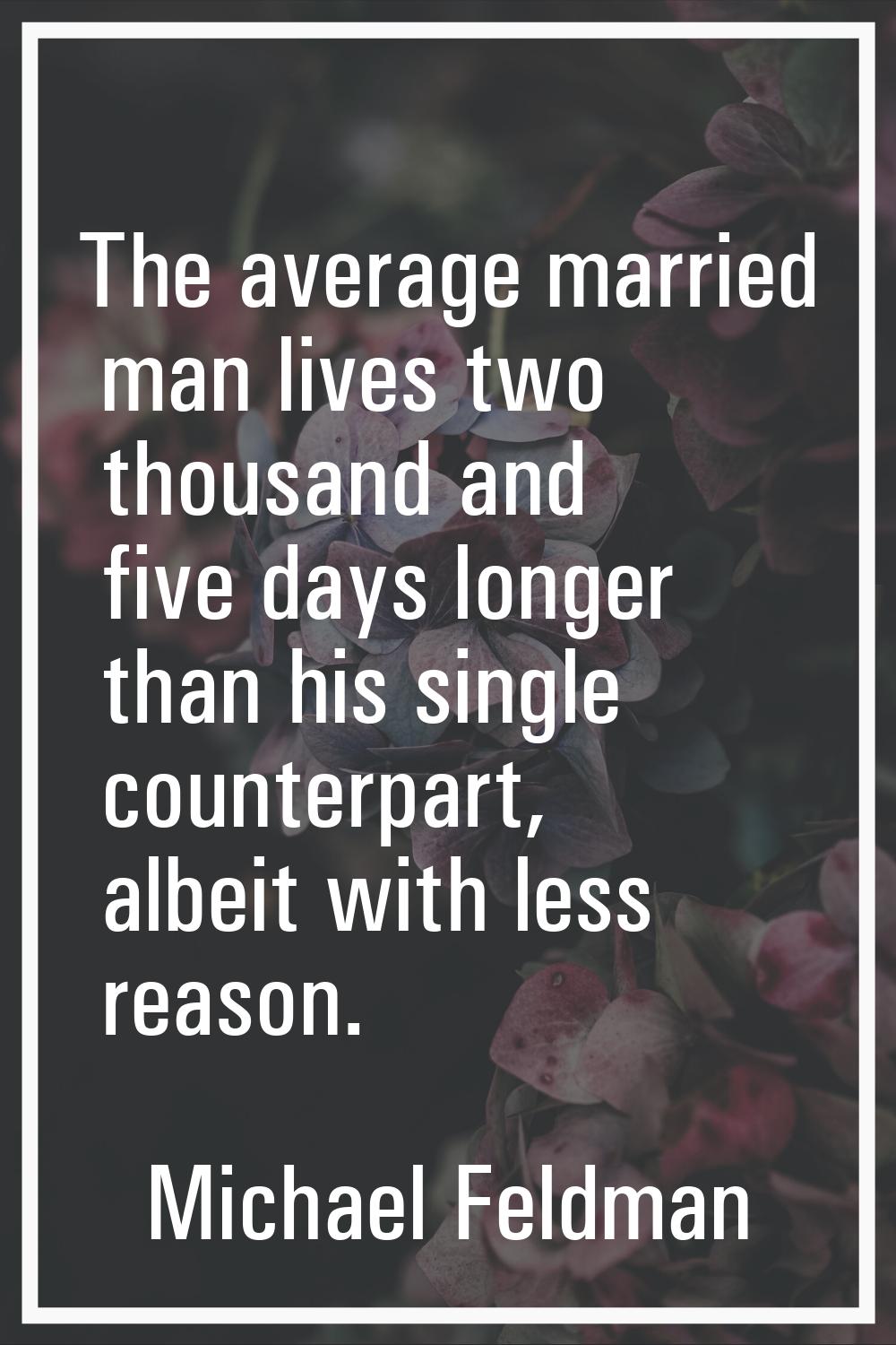 The average married man lives two thousand and five days longer than his single counterpart, albeit