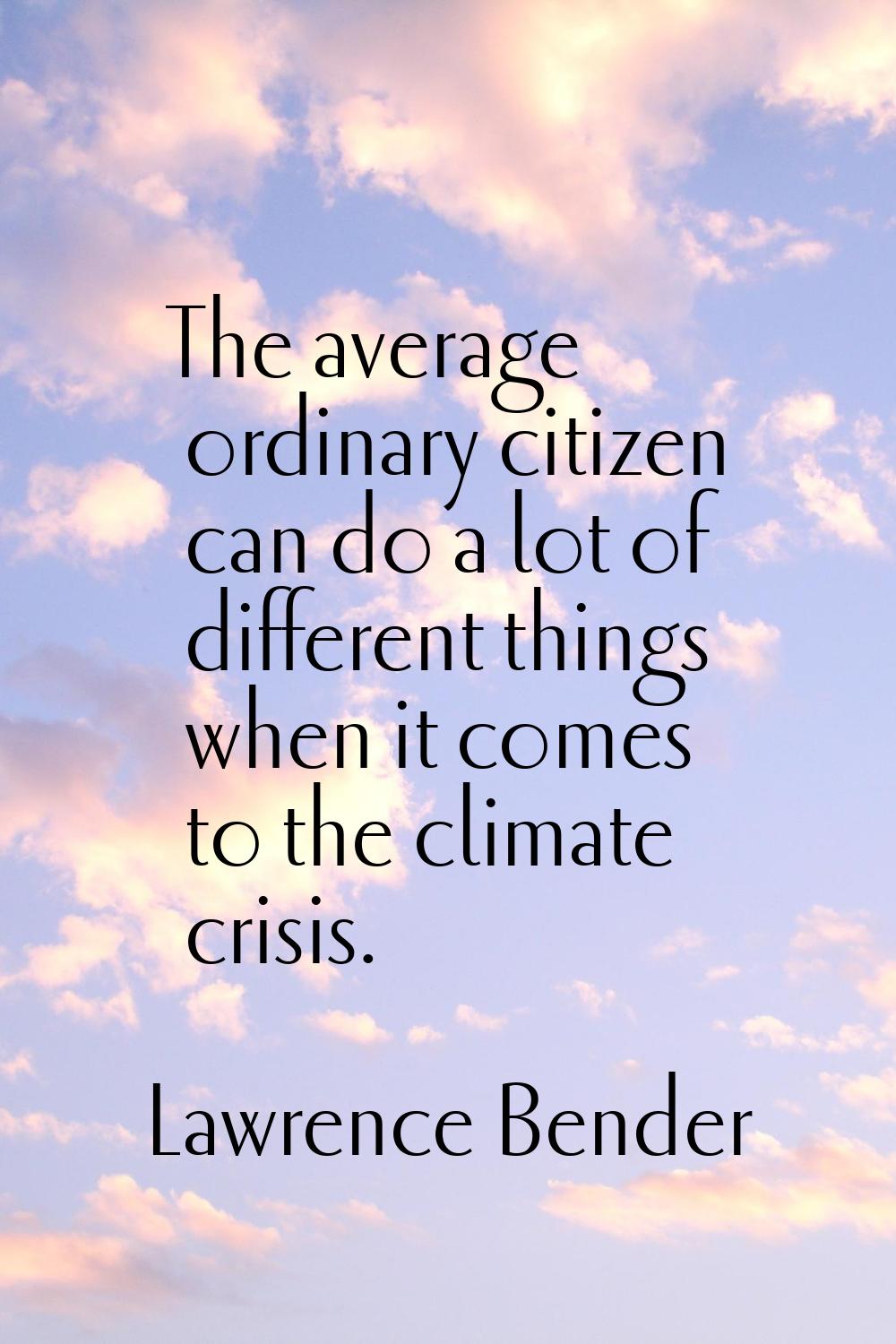 The average ordinary citizen can do a lot of different things when it comes to the climate crisis.