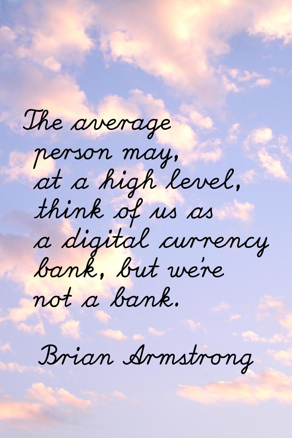 The average person may, at a high level, think of us as a digital currency bank, but we're not a ba