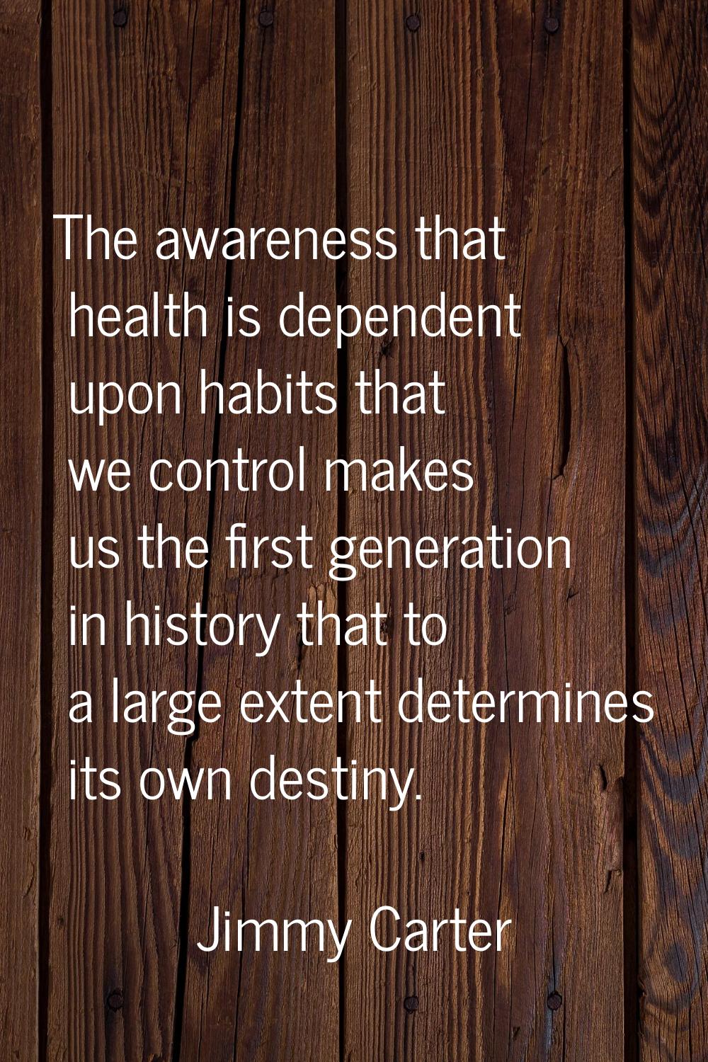 The awareness that health is dependent upon habits that we control makes us the first generation in