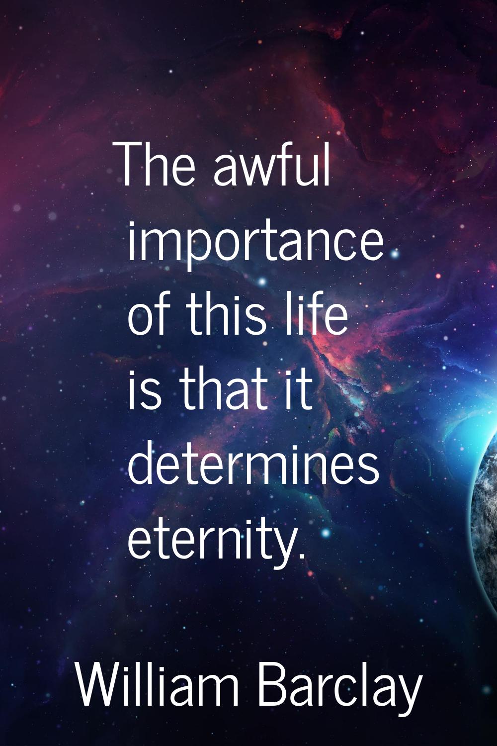 The awful importance of this life is that it determines eternity.