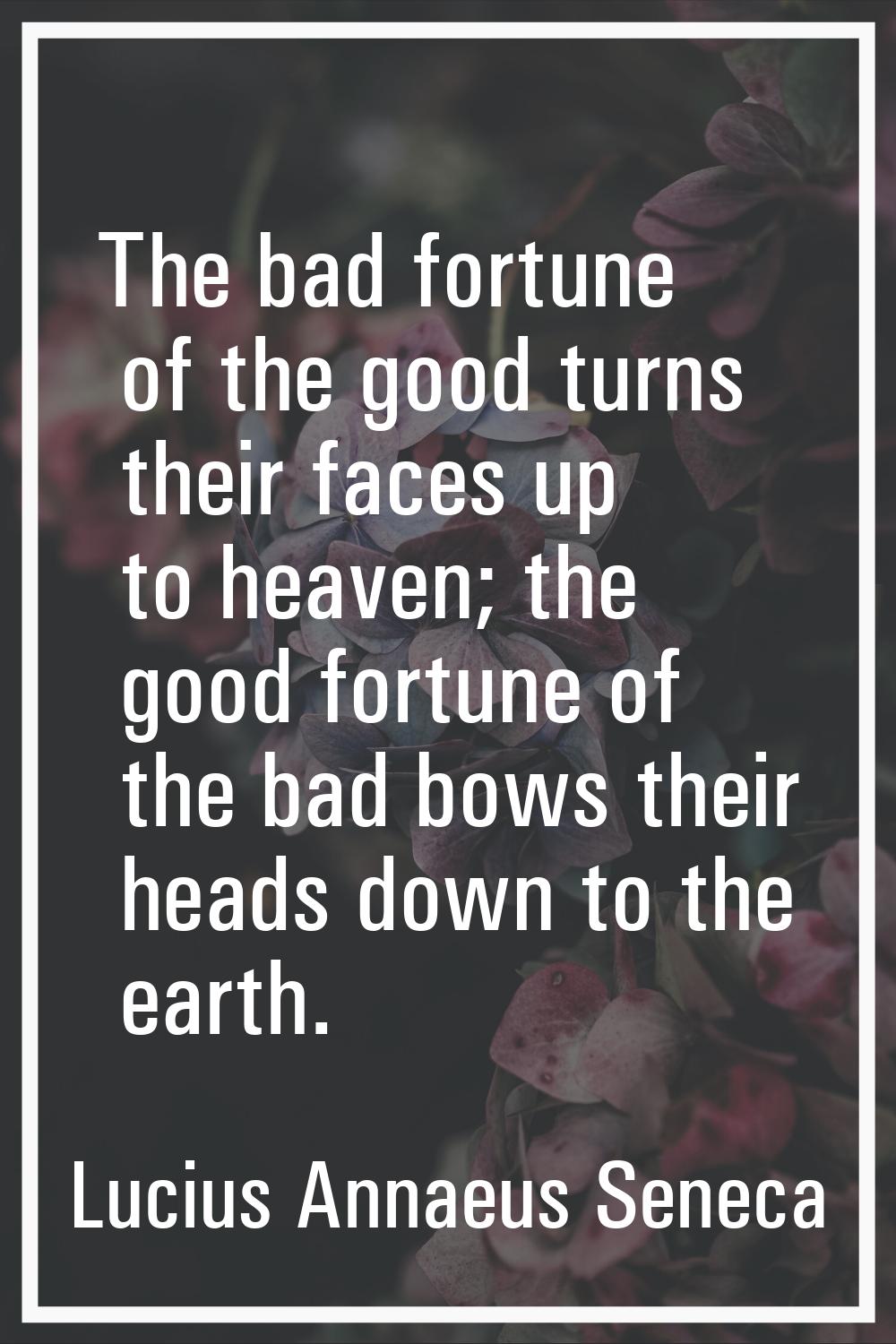 The bad fortune of the good turns their faces up to heaven; the good fortune of the bad bows their 