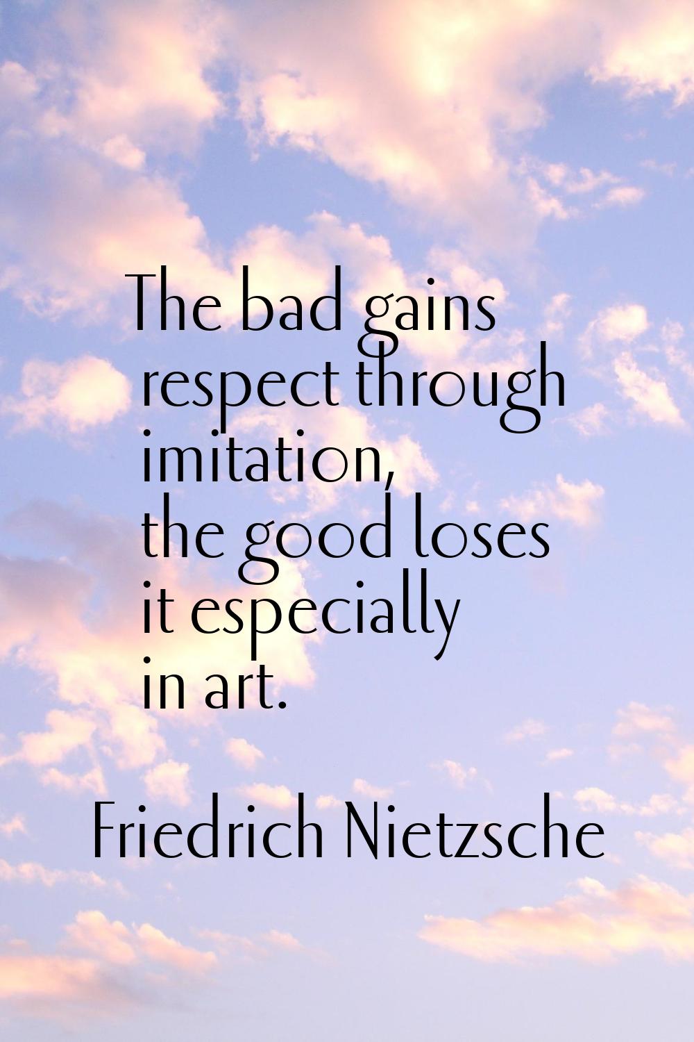 The bad gains respect through imitation, the good loses it especially in art.