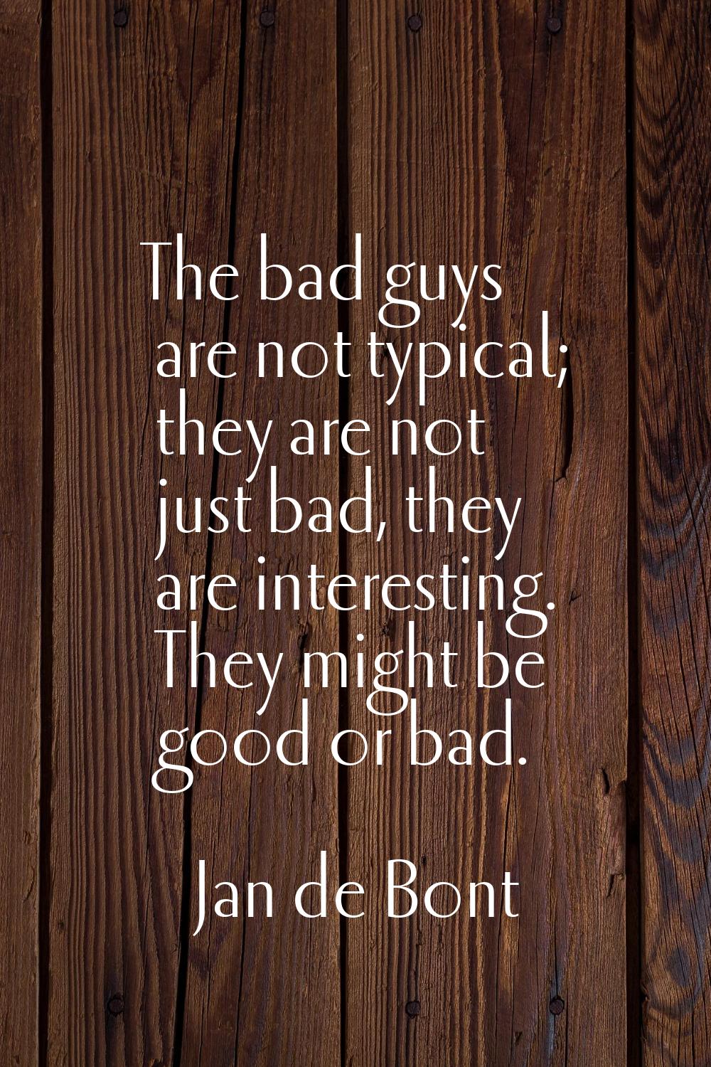 The bad guys are not typical; they are not just bad, they are interesting. They might be good or ba