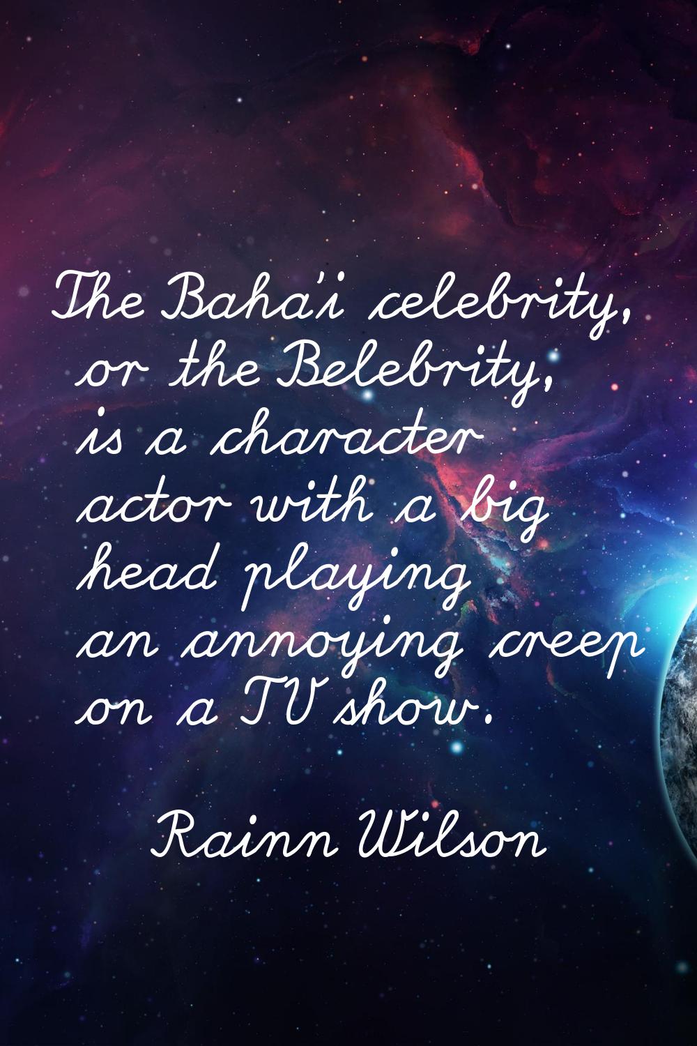 The Baha'i celebrity, or the Belebrity, is a character actor with a big head playing an annoying cr