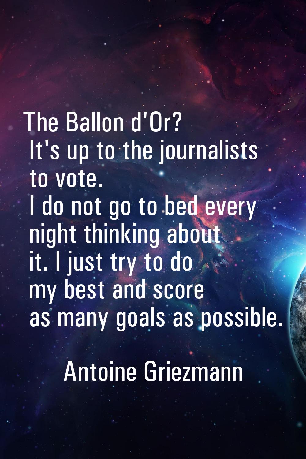 The Ballon d'Or? It's up to the journalists to vote. I do not go to bed every night thinking about 